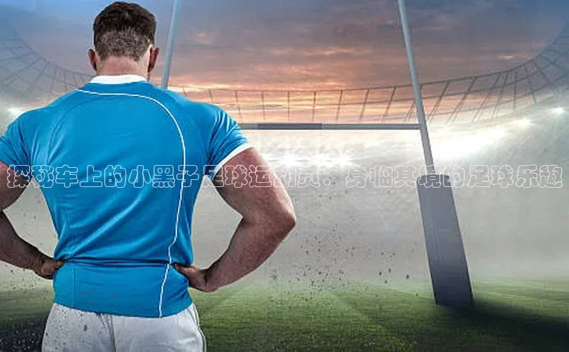 焦点娱乐代理平台百家号探秘车上的小黑子足球运动员：身临其境的足球乐趣