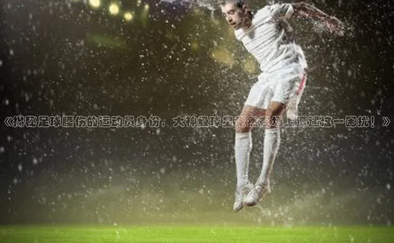 焦点平台开户挪威主权基金《揭秘足球腰伤的运动员身份，大神级球星竟然在场上遭遇这一困扰！》