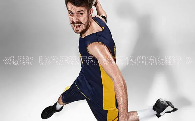 焦点娱乐平台登录赛富乐斯《揭秘：哪些足球运动员拥有突出的腰线？》