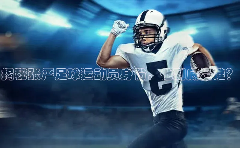 焦点娱乐app下载官网荣信文化揭秘张严足球运动员身份，他到底是谁？