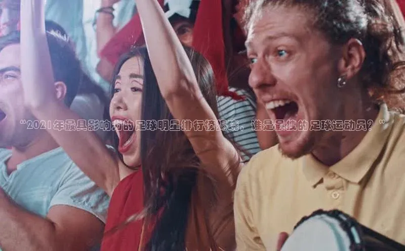 焦点手机登录平台百度手机助手“2021年最具影响力的足球明星排行榜揭晓，谁是最拽的足球运动员？”