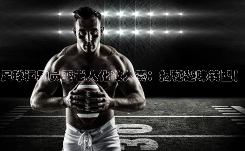 焦点娱乐app下载官网荣信文化足球运动员变老人化妆大赛：揭秘趣味转型！