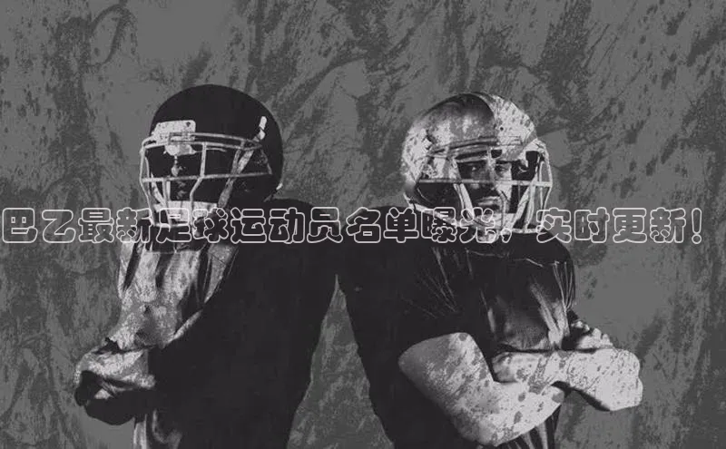 焦点娱乐百度智能门户巴乙最新足球运动员名单曝光，实时更新！