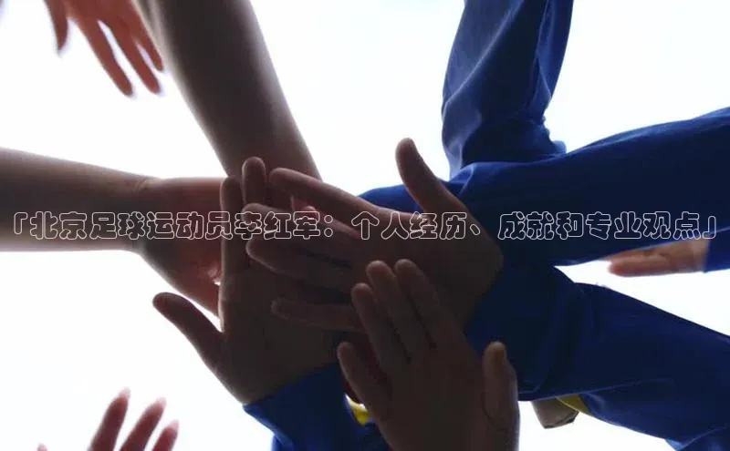 焦点娱乐入口登录网址江铃新能源「北京足球运动员李红军：个人经历、成就和专业观点」