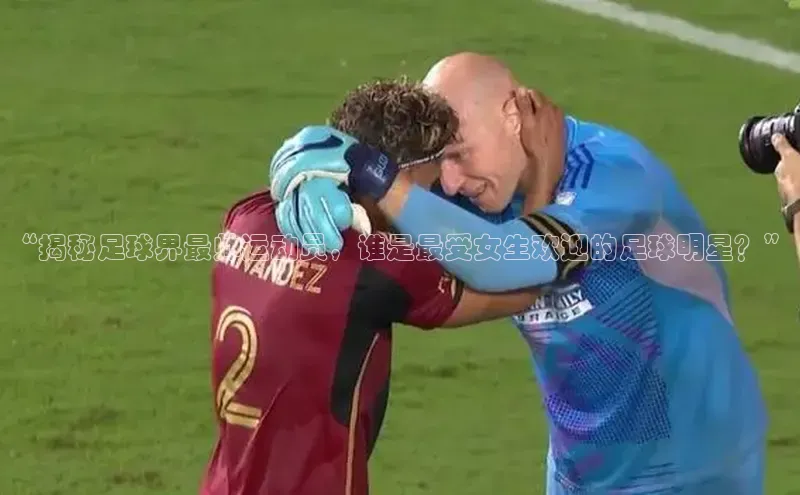 焦点注册入口美团“揭秘足球界最帅运动员，谁是最受女生欢迎的足球明星？”