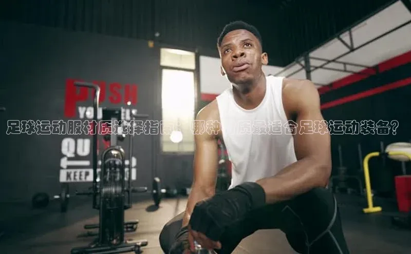 焦点注册官网金山办公足球运动服材质选择指南：哪种材质最适合足球运动装备？