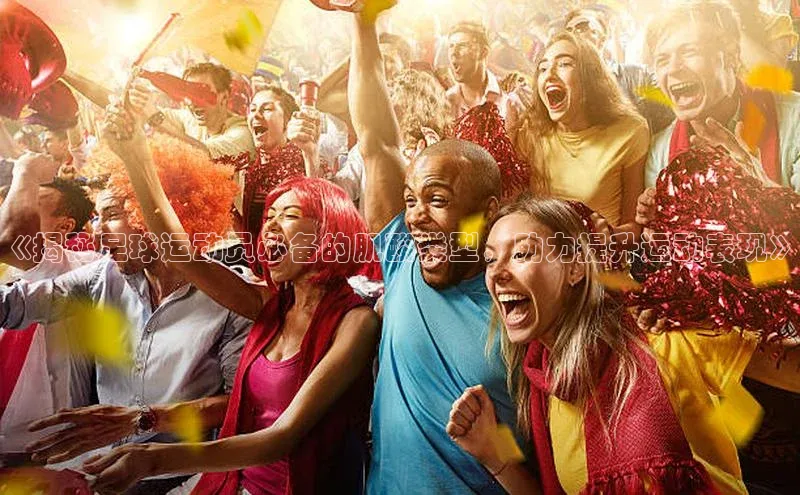 焦点娱乐平台梯哥哥科技《揭秘足球运动员必备的肌酸类型，助力提升运动表现》