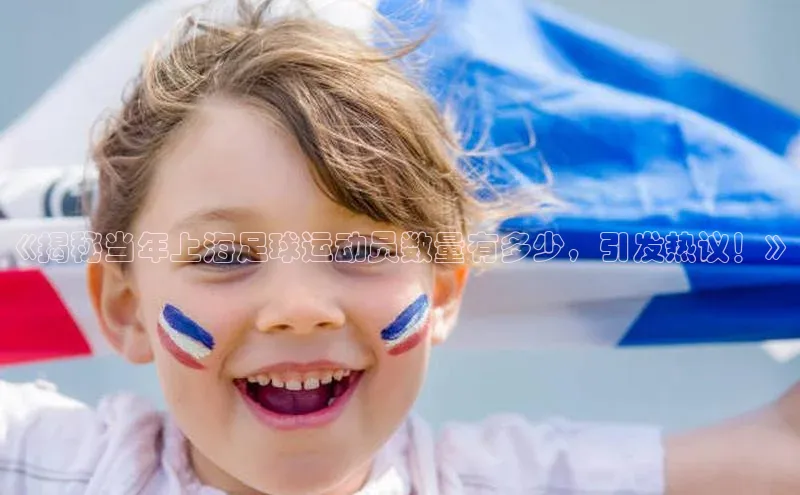 焦点娱乐网一径科技《揭秘当年上海足球运动员数量有多少，引发热议！》