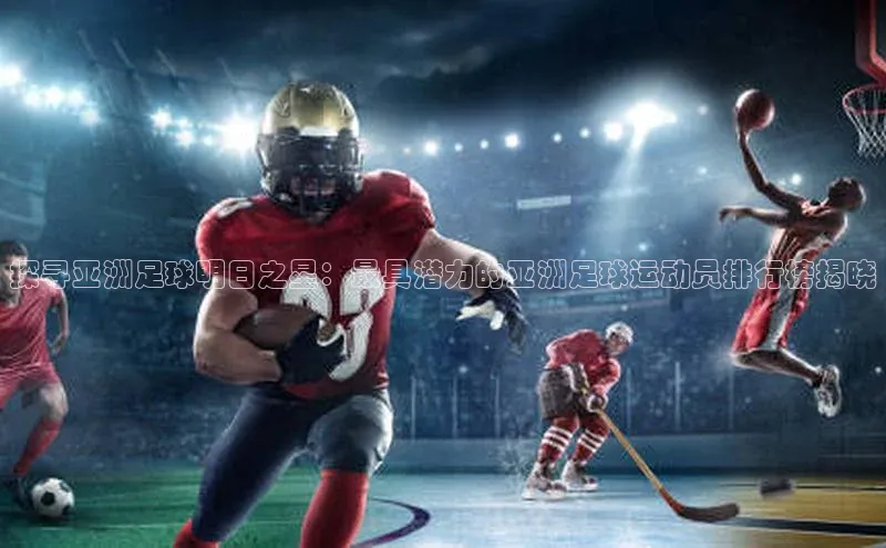 焦点娱乐入口登录网址江铃新能源探寻亚洲足球明日之星：最具潜力的亚洲足球运动员排行榜揭晓