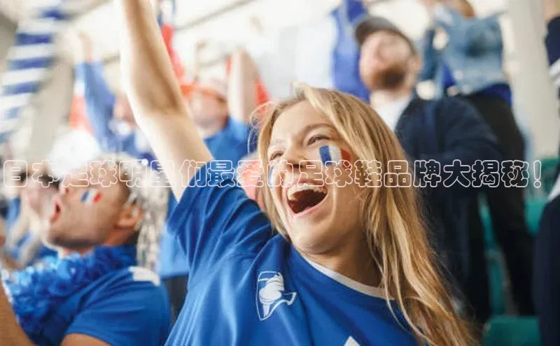 焦点娱乐代理平台小红书日本足球明星们最爱的足球鞋品牌大揭秘！