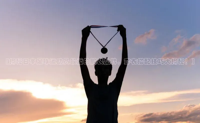 焦点娱乐代理平台汉得信息【揭秘日本足球运动员最爱的服装品牌，穿衣搭配技巧大揭秘！】