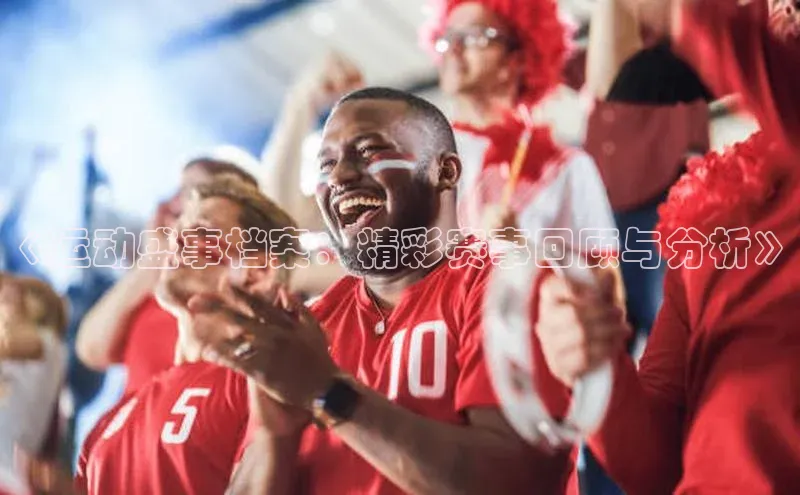 焦点注册入口美团《运动盛事档案：精彩赛事回顾与分析》