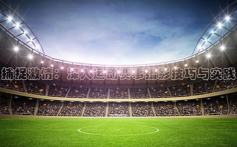 焦点娱乐注册百度大脑捕捉激情：深入运动赛事摄影技巧与实践
