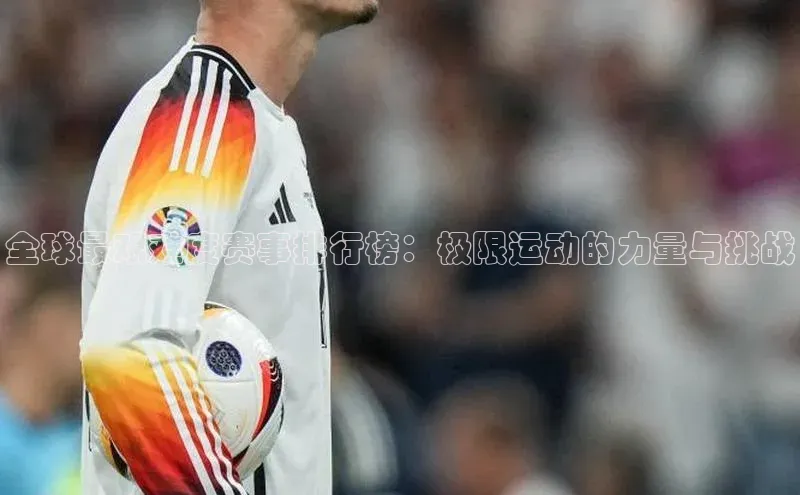 焦点娱乐app下载官网百度移动开放平台全球最艰难度赛事排行榜：极限运动的力量与挑战