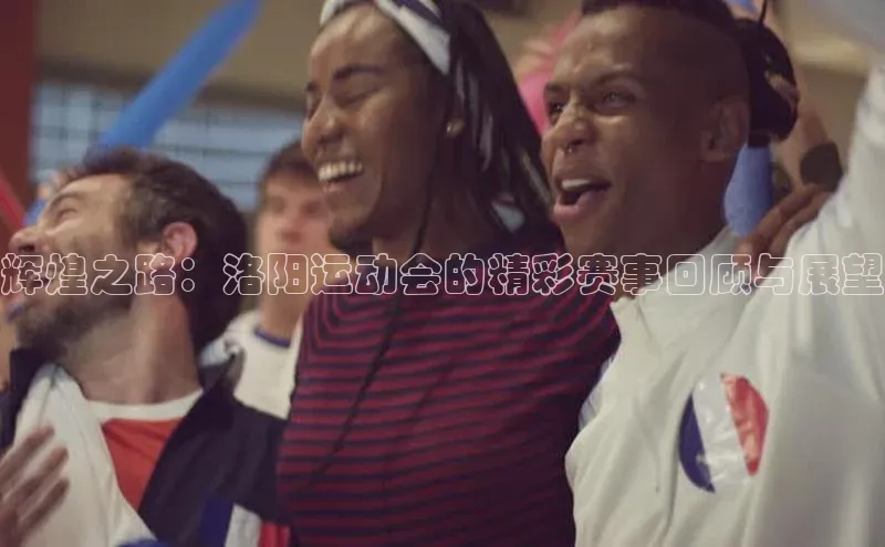 辉煌之路：洛阳运动会的精彩赛事回顾与展望