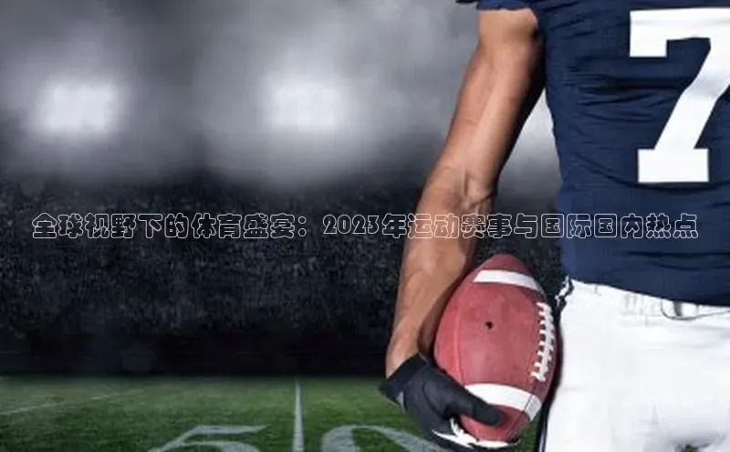 全球视野下的体育盛宴：2023年运动赛事与国际国内热点