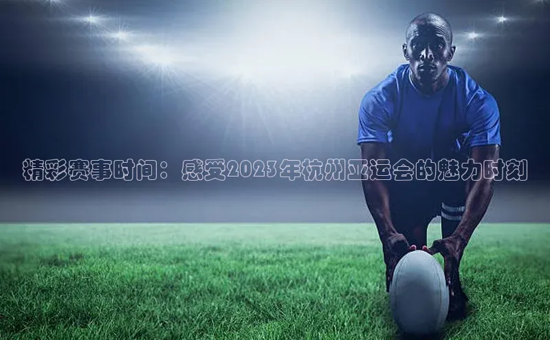精彩赛事时间：感受2023年杭州亚运会的魅力时刻