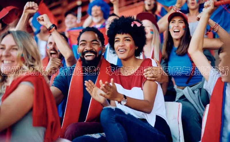 通州最新体育新闻速递：本周亮点赛事回顾与预测分析