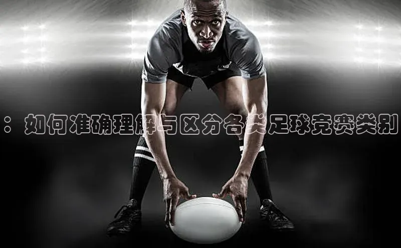 ：如何准确理解与区分各类足球竞赛类别