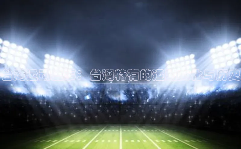 台湾运动盛事：台湾特有的运动文化与历史