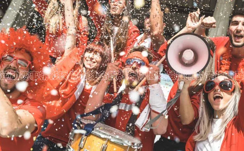 运动赛事精彩瞬间捕捉全集：为你展现最震撼的竞技画面