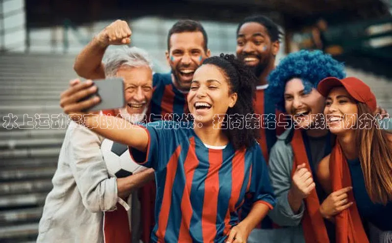 水上运动赛事的机遇与挑战：招商策略与实践案例分析