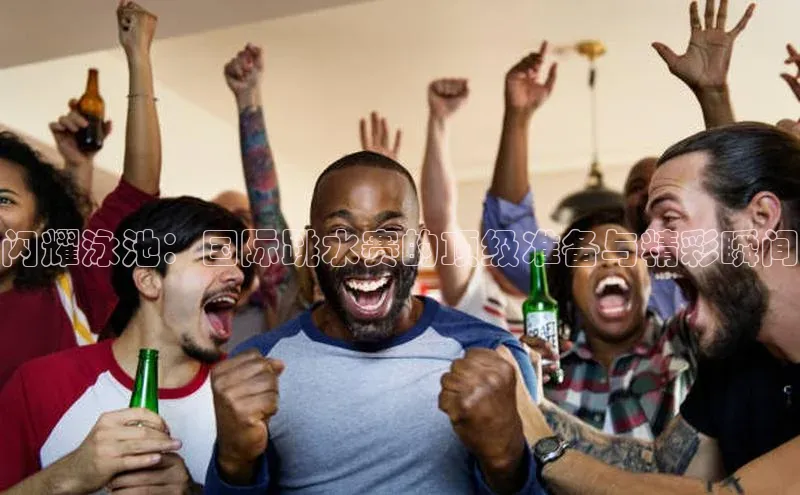 闪耀泳池：国际跳水赛的顶级准备与精彩瞬间