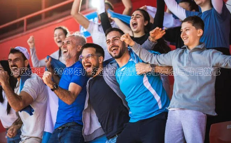 湾区竞速：2023年广东运动会精彩赛事亮点与背后故事