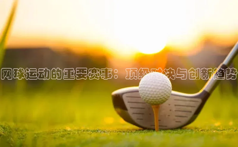 网球运动的重要赛事：顶级对决与创新趋势