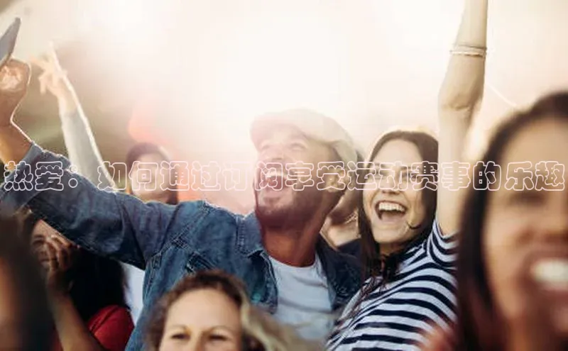 热爱：如何通过订阅享受运动赛事的乐趣