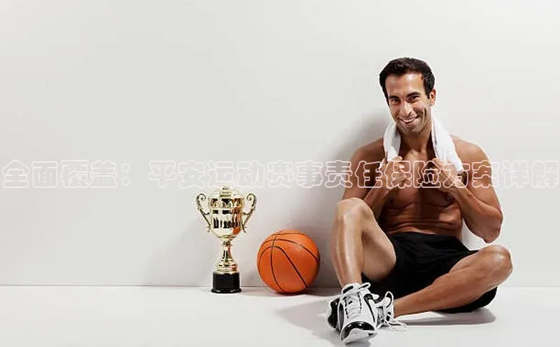 全面覆盖：平安运动赛事责任保险方案详解