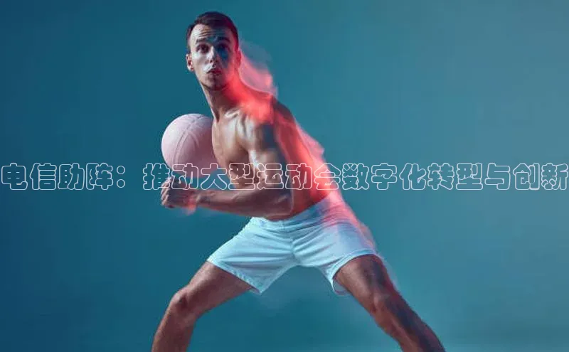 电信助阵：推动大型运动会数字化转型与创新