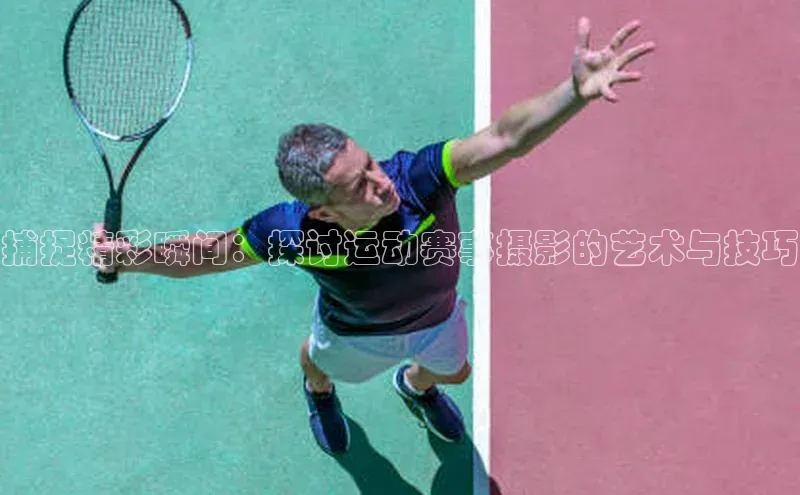 捕捉精彩瞬间：探讨运动赛事摄影的艺术与技巧