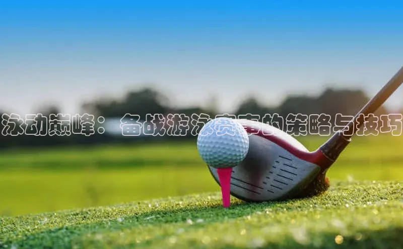 泳动巅峰：备战游泳赛事的策略与技巧