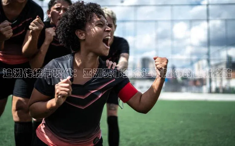 追溯传统与现代：亚洲赛事纪念运动服饰的创新之路