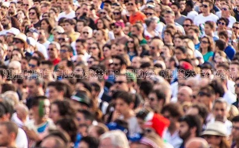 潮流时尚与专业需求并重：运动赛事服装大全集赏析