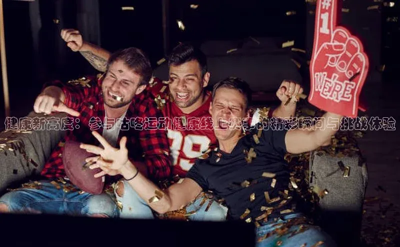 健康新高度：参与咕咚运动健康线上赛事的精彩瞬间与挑战体验