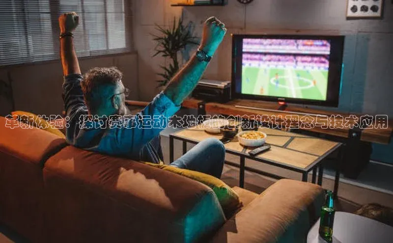 革新体验：探讨赛事运动木地板的创新设计理念与技术应用