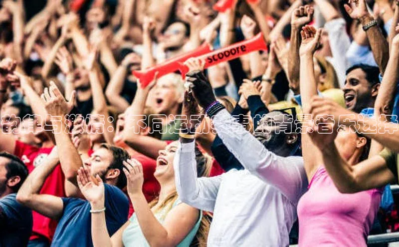 韵律与激情：不同运动赛事的背景音乐选择