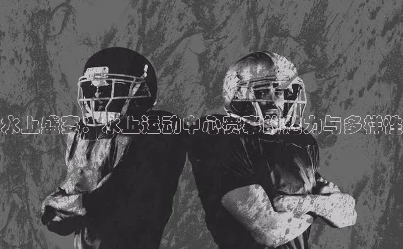 水上盛宴：水上运动中心赛事的魅力与多样性