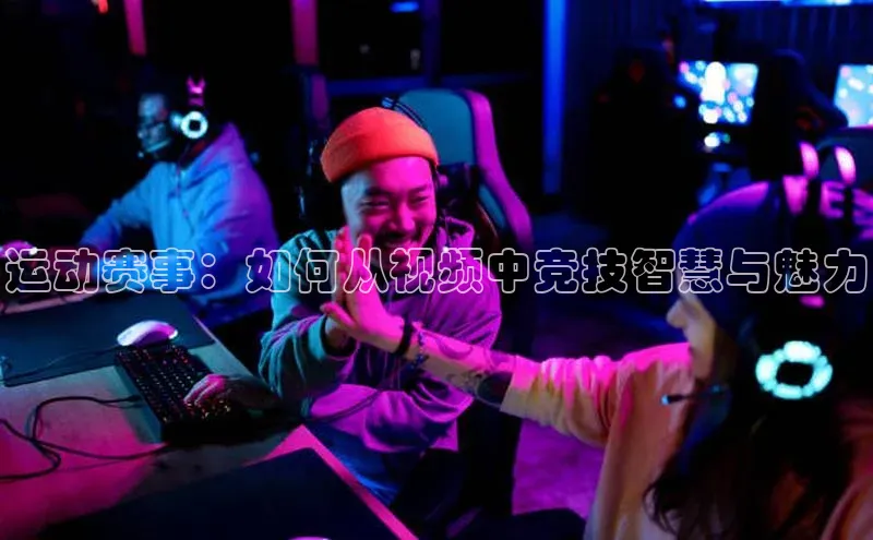 运动赛事：如何从视频中竞技智慧与魅力