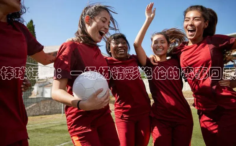 棒球运动：一场场精彩绝伦的赛事回顾