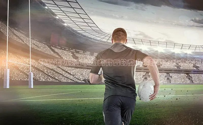 冠军之路：顶级运动赛事赞助商背后的商业策略与影响力分析