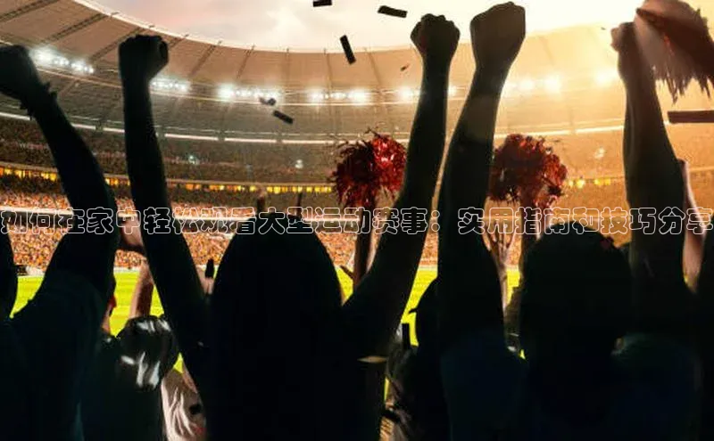 如何在家中轻松观看大型运动赛事：实用指南和技巧分享