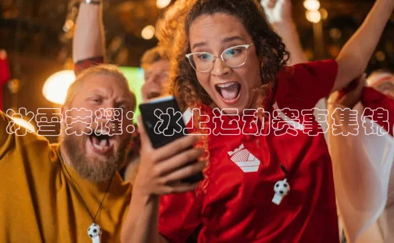 冰雪荣耀：冰上运动赛事集锦