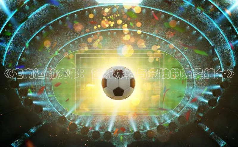 《定向运动赛事：创新体验与竞技的完美结合》