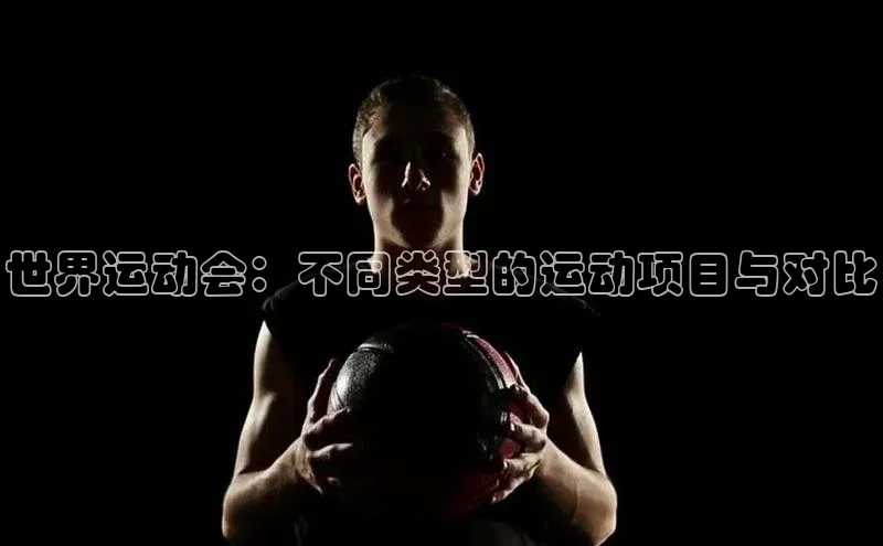 世界运动会：不同类型的运动项目与对比