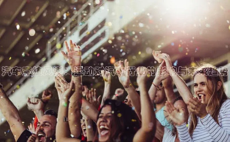 汽车竞技风潮：运动对汽车行业的影响与未来趋势