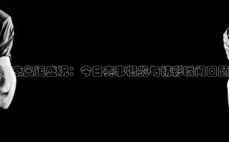 东京奥运盛况：今日赛事概览与精彩瞬间回顾